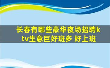 长春有哪些豪华夜场招聘ktv生意巨好班多 好上班